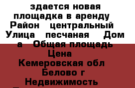 здается новая площадка в аренду › Район ­ центральный › Улица ­ песчаная  › Дом ­ 2а › Общая площадь ­ 100 › Цена ­ 700 - Кемеровская обл., Белово г. Недвижимость » Помещения аренда   